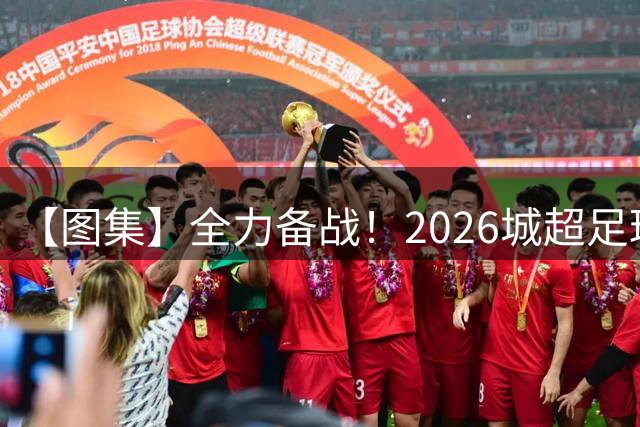 【图集】全力备战！2026城超足球赛蓄势待发