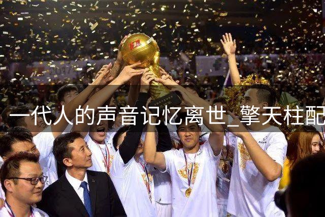 一代人的声音记忆离世 擎天柱配音演员辞世