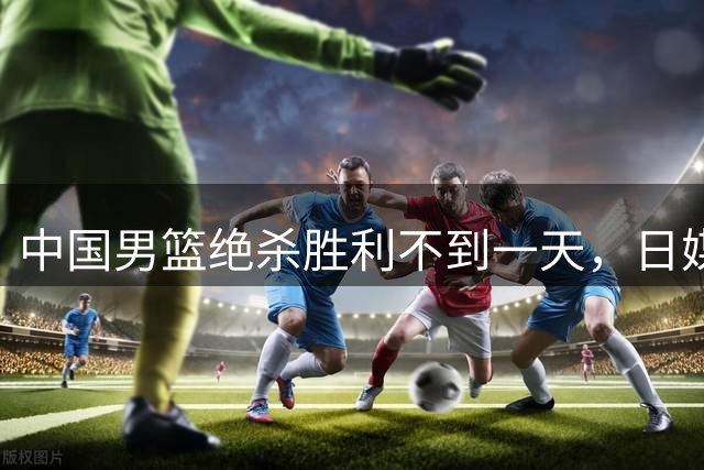 中国男篮绝杀胜利不到一天，日媒赛后发言一针见血，赢球原因曝光